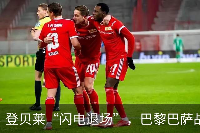 登贝莱“闪电退场”，巴黎巴萨战场瞬间变戏法